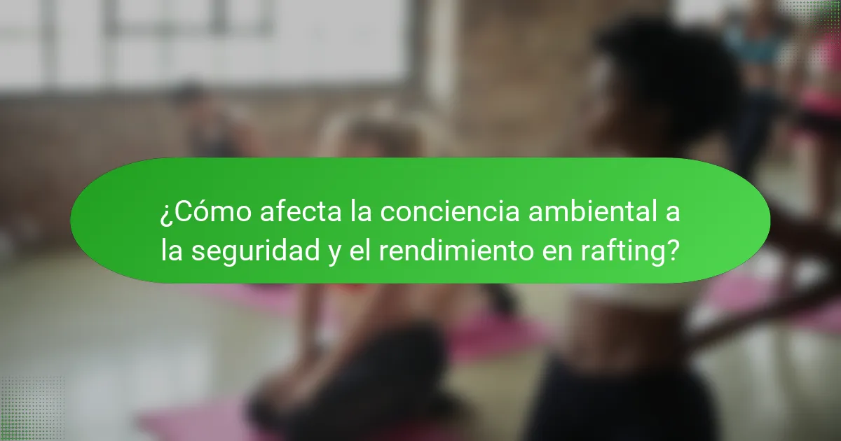 ¿Cómo afecta la conciencia ambiental a la seguridad y el rendimiento en rafting?