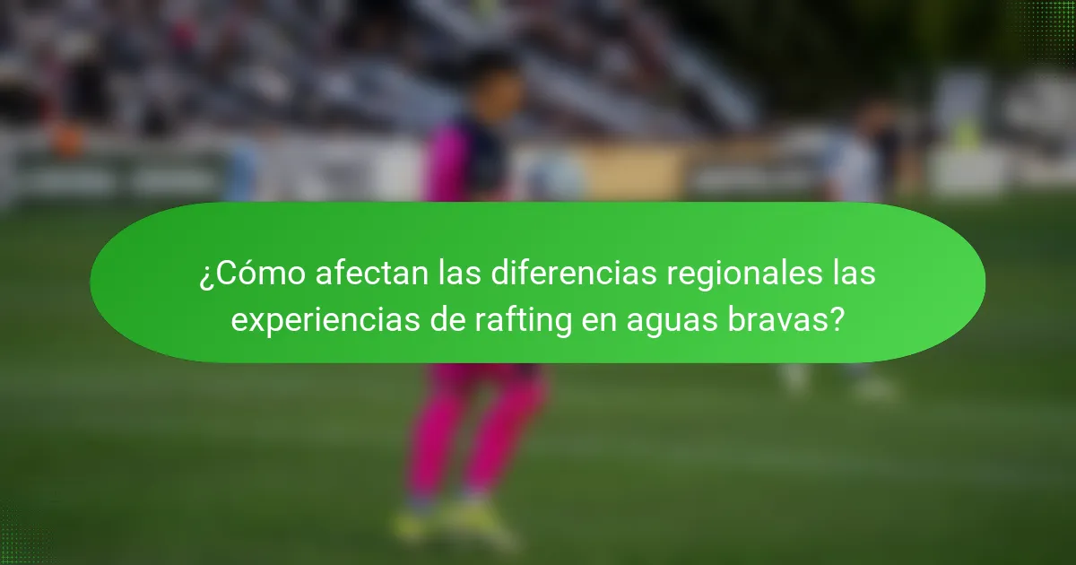 ¿Cómo afectan las diferencias regionales las experiencias de rafting en aguas bravas?
