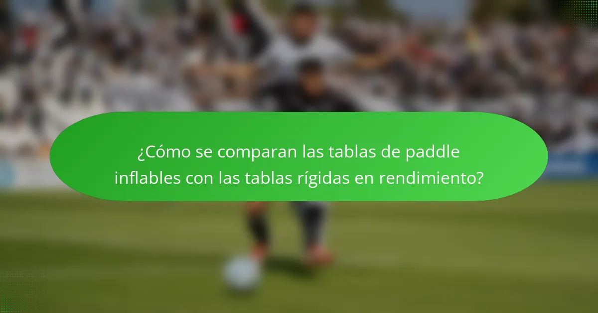 ¿Cómo se comparan las tablas de paddle inflables con las tablas rígidas en rendimiento?