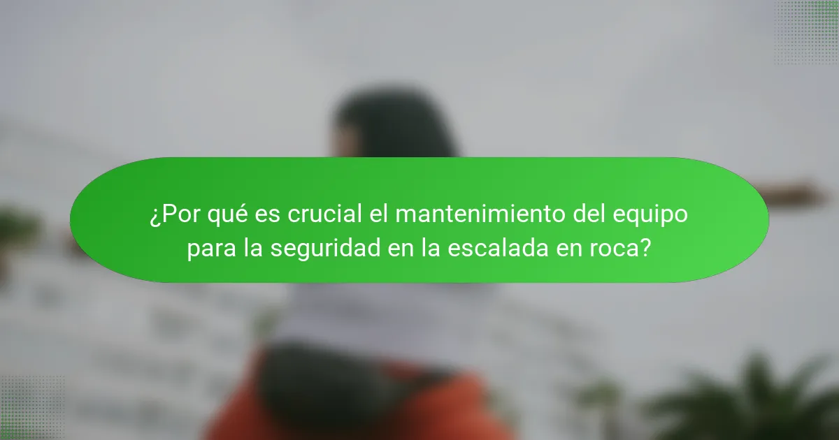 ¿Por qué es crucial el mantenimiento del equipo para la seguridad en la escalada en roca?
