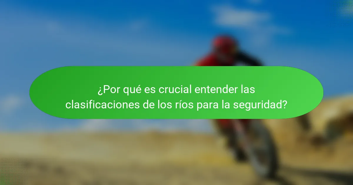 ¿Por qué es crucial entender las clasificaciones de los ríos para la seguridad?