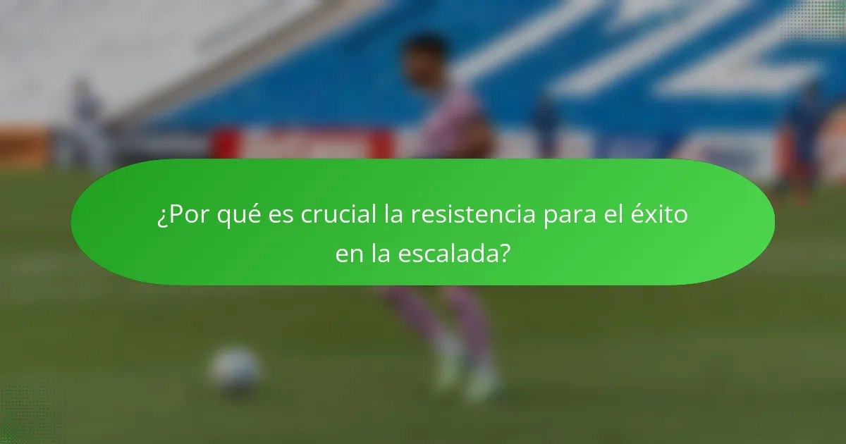 ¿Por qué es crucial la resistencia para el éxito en la escalada?