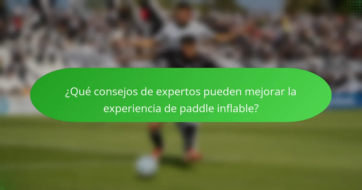 ¿Qué consejos de expertos pueden mejorar la experiencia de paddle inflable?