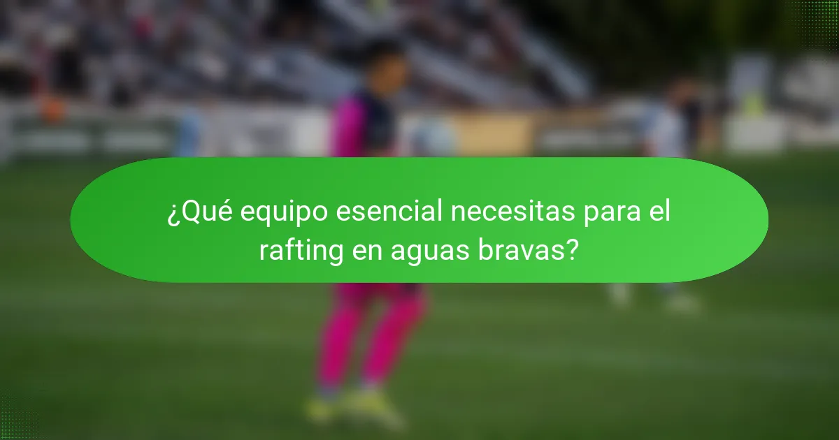 ¿Qué equipo esencial necesitas para el rafting en aguas bravas?